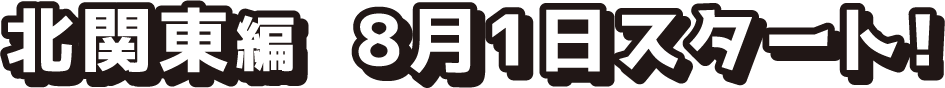 北関東編 8月1日スタート！