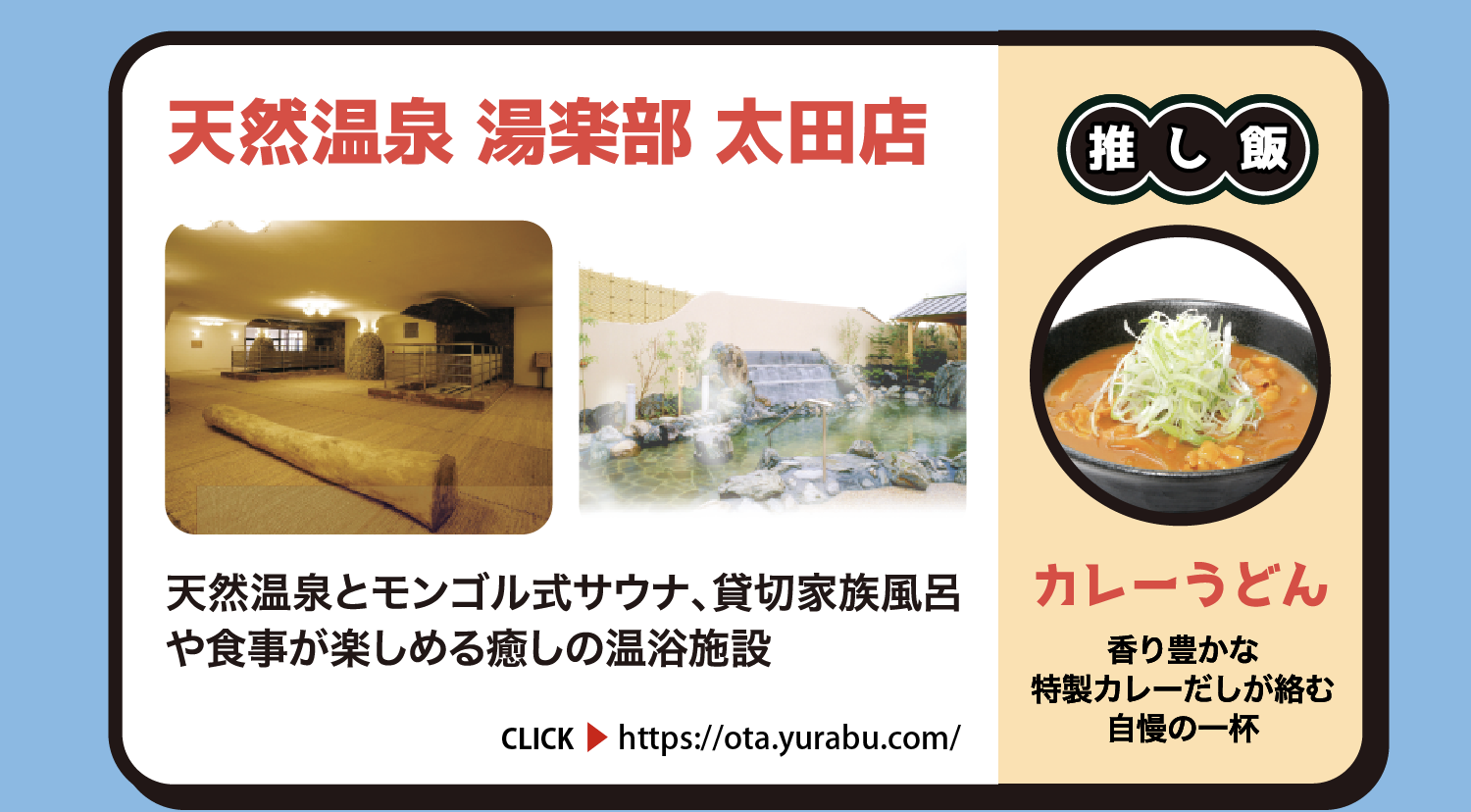 天然温泉 湯楽部 太田店 天然温泉とモンゴル式サウナ、貸切家族風呂や食事が楽しめる癒しの温浴施設 群馬県太田市植木野町694-1 約700円 CLICK https://ota.yurabu.com/ 推し飯 カレーうどん