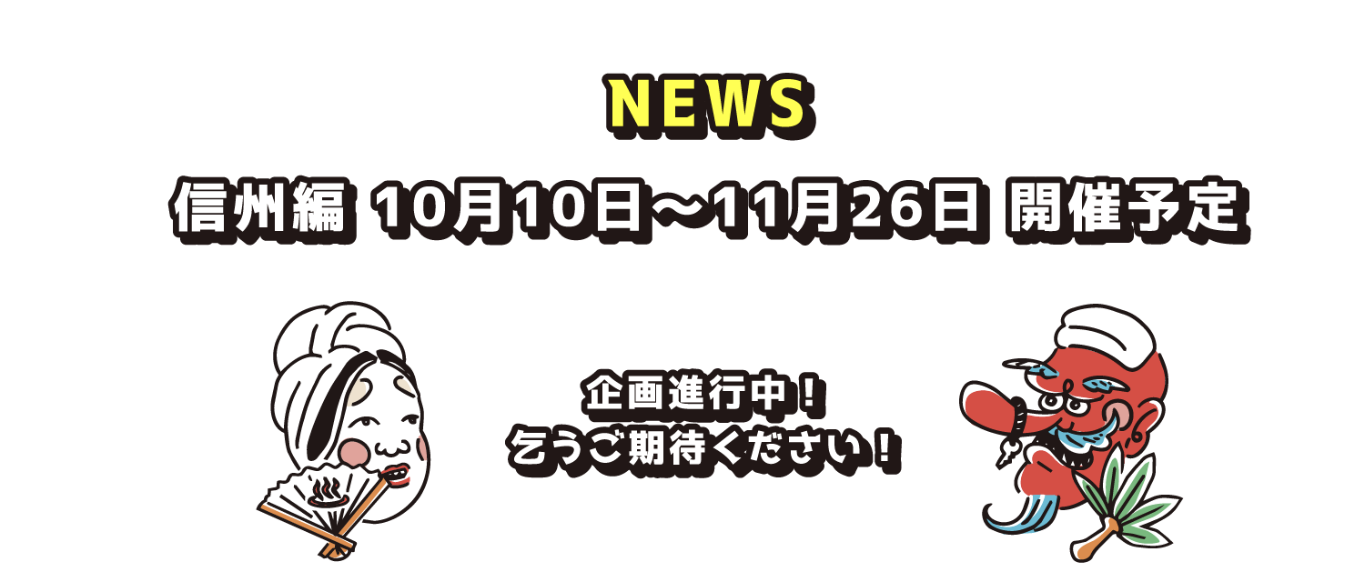 NEWS 信州編 10月10日〜11月26日 開催予定 企画進行中！乞うご期待ください