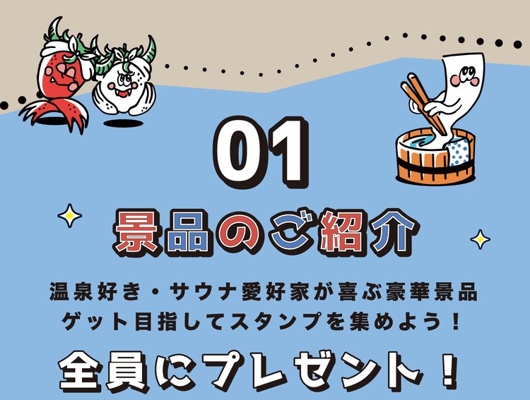 01 景品のご紹介。温泉好き・サウナ愛好家が喜ぶ豪華景品ゲット目指してスタンプを集めよう！全員にプレゼント！