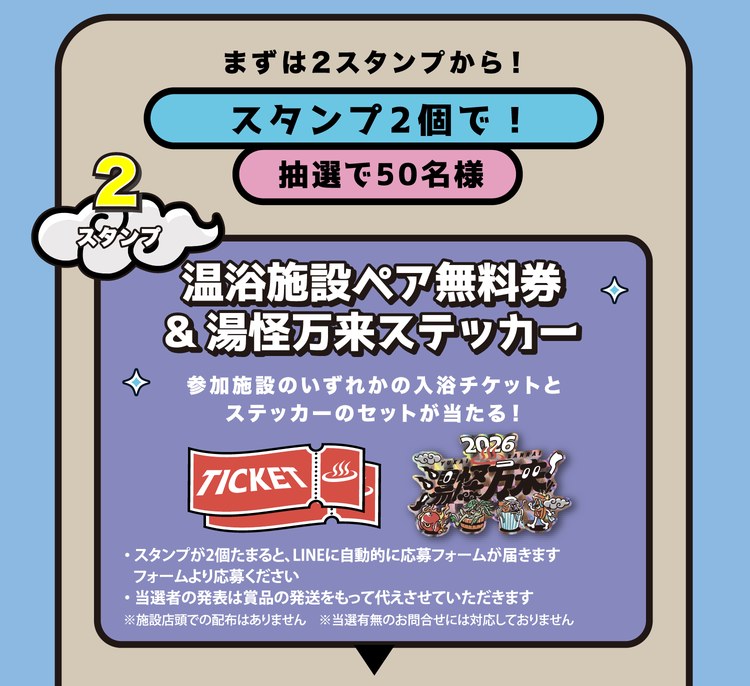 まずは2スタンプから！スタンプ2個で！抽選で50名様。温浴施設ペア無料券＆湯怪万来ステッカー。参加施設のいずれかの入浴チケットとステッカーのセットが当たる！