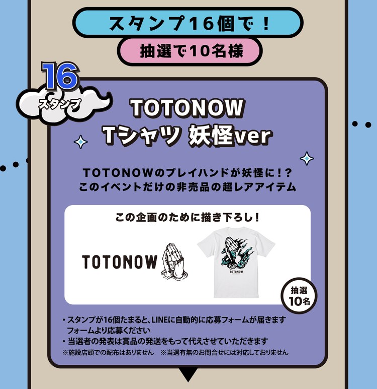 スタンプ16個で！抽選で10名様。TOTONOW Tシャツ 妖怪ver。TOTONOWのプレイハンドが妖怪に！？このイベントだけの非売品の超レアアイテム。この企画のために描き下ろし！