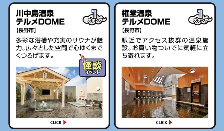 川中島温泉テルメDOME【長野市】スタンプ1個。多彩な浴槽や充実のサウナが魅力。広々とした空間で心ゆくまでくつろげます。怪談イベント開催施設。 ／ 権堂温泉テルメDOME【長野市】スタンプ1個。駅近でアクセス抜群の温泉施設。お買い物ついでに気軽に立ち寄れます。