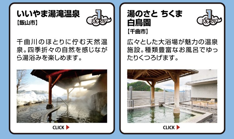 いいやま湯滝温泉【飯山市】スタンプ1個。千曲川のほとりに佇む天然温泉。四季折々の自然を感じながら湯浴みを楽しめます。 ／ 湯のさと ちくま 白鳥園【千曲市】スタンプ1個。広々とした大浴場が魅力の温泉施設。種類豊富なお風呂でゆったりくつろげます。