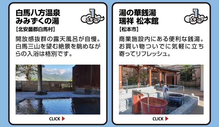白馬八方温泉 みみずくの湯【北安曇郡白馬村】スタンプ1個。開放感抜群の露天風呂が自慢。白馬三山を望む絶景を眺めながらの入浴は格別です。 ／ 湯の華銭湯 瑞祥 松本館【松本市】スタンプ1個。商業施設内にある便利な銭湯。お買い物ついでに気軽に立ち寄ってリフレッシュ。