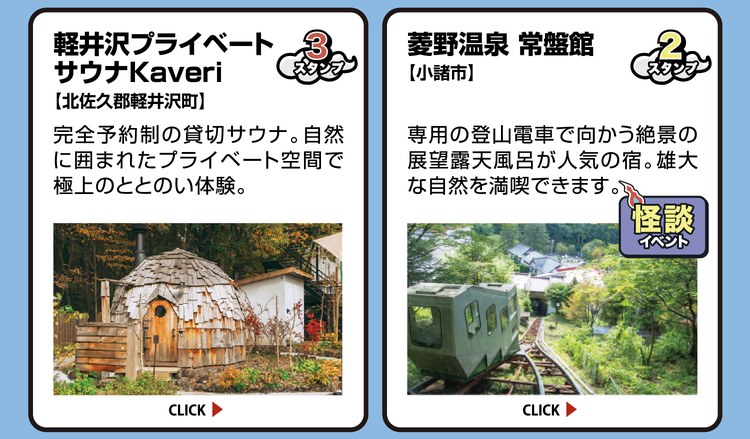 軽井沢プライベートサウナKaveri【北佐久郡軽井沢町】スタンプ3個。完全予約制の貸切サウナ。自然に囲まれたプライベート空間で極上のととのい体験。 ／ 菱野温泉 常盤館【小諸市】スタンプ2個。専用の登山電車で向かう絶景の展望露天風呂が人気の宿。雄大な自然を満喫できます。怪談イベント開催施設。