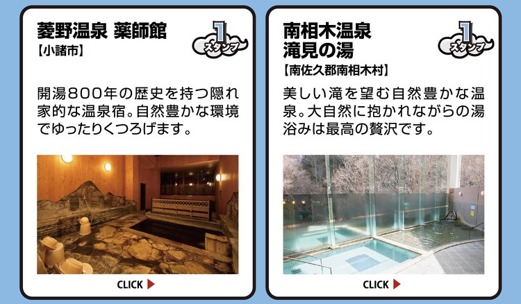 菱野温泉 薬師館【小諸市】スタンプ1個。開湯800年の歴史を持つ隠れ家的な温泉宿。自然豊かな環境でゆったりくつろげます。 ／ 南相木温泉 滝見の湯【南佐久郡南相木村】スタンプ1個。美しい滝を望む自然豊かな温泉。大自然に抱かれながらの湯浴みは最高の贅沢です。