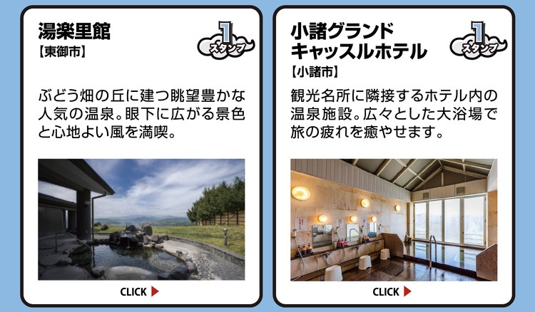 湯楽里館【東御市】スタンプ1個。ぶどう畑の丘に建つ眺望豊かな人気の温泉。眼下に広がる景色と心地よい風を満喫。 ／ 小諸グランドキャッスルホテル【小諸市】スタンプ1個。観光名所に隣接するホテル内の温泉施設。広々とした大浴場で旅の疲れを癒やせます。